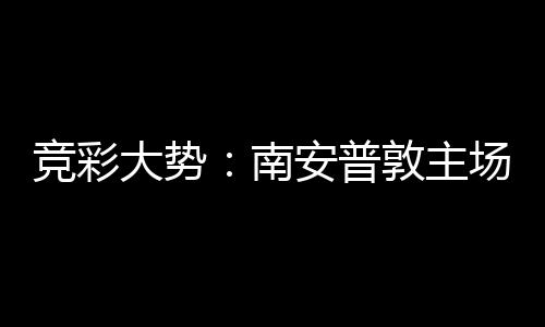拜仁不败南大势敦主胜 竞彩安普客战场无欧冠