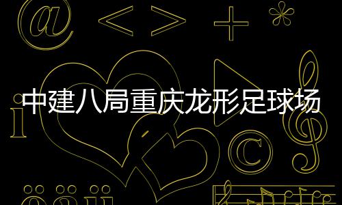八局办日家属目举龙形开放场项中建重庆足球职工