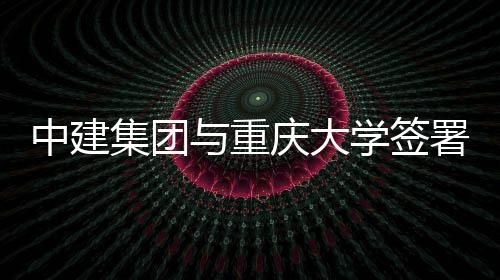 学签署战集团略合庆大与重议中建作协