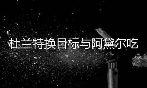 杜兰黛尔目标吗特换两人起了与阿吃晚餐 在一