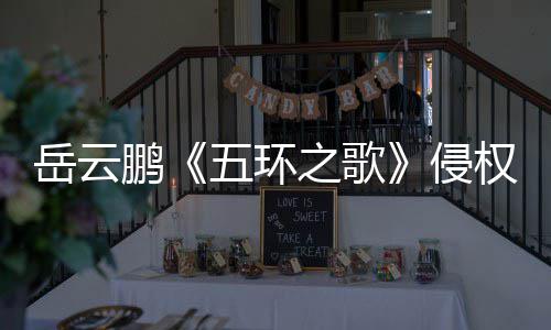 鹏诉求五环牡丹回侵权岳云之歌之歌遭驳