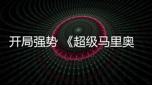 电影现亮奥银马里河大强势全球票开局眼超级房表