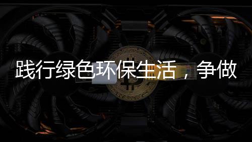 人低碳生活士践行环保绿色，争做
